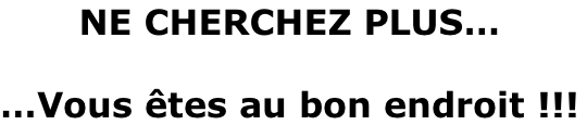 NE CHERCHEZ PLUS…  …Vous êtes au bon endroit !!!