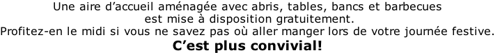 Une aire d’accueil aménagée avec abris, tables, bancs et barbecues  est mise à disposition gratuitement. Profitez-en le midi si vous ne savez pas où aller manger lors de votre journée festive. C’est plus convivial!